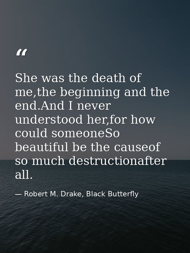 She was the death of me,the beginning and the end.And I never understood her,for how could someoneSo beautiful be the ca — Robert M. Drake, Black Butterfly