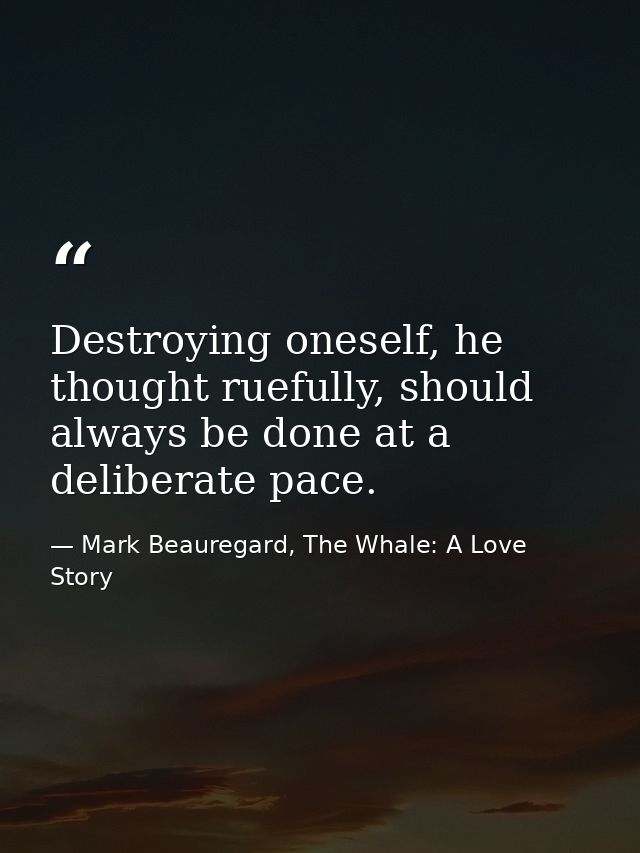 Destroying oneself, he thought ruefully, should always be done at a deliberate pace. — Mark Beauregard, The Whale: A Love Story