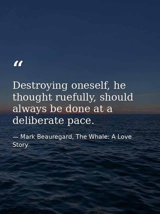 Destroying oneself, he thought ruefully, should always be done at a deliberate pace. — Mark Beauregard, The Whale: A Love Story