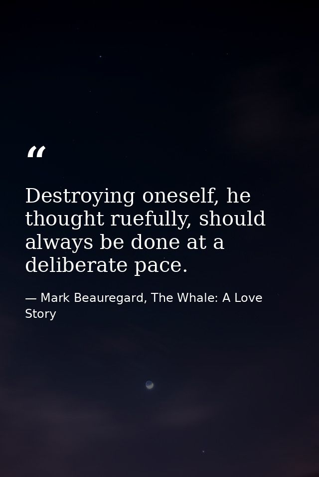 Destroying oneself, he thought ruefully, should always be done at a deliberate pace. — Mark Beauregard, The Whale: A Love Story