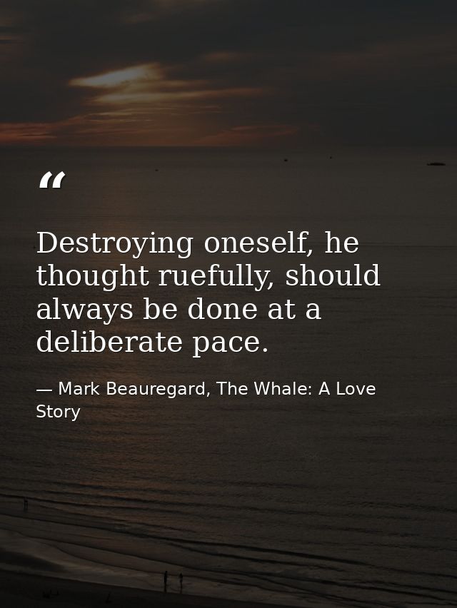 Destroying oneself, he thought ruefully, should always be done at a deliberate pace. — Mark Beauregard, The Whale: A Love Story