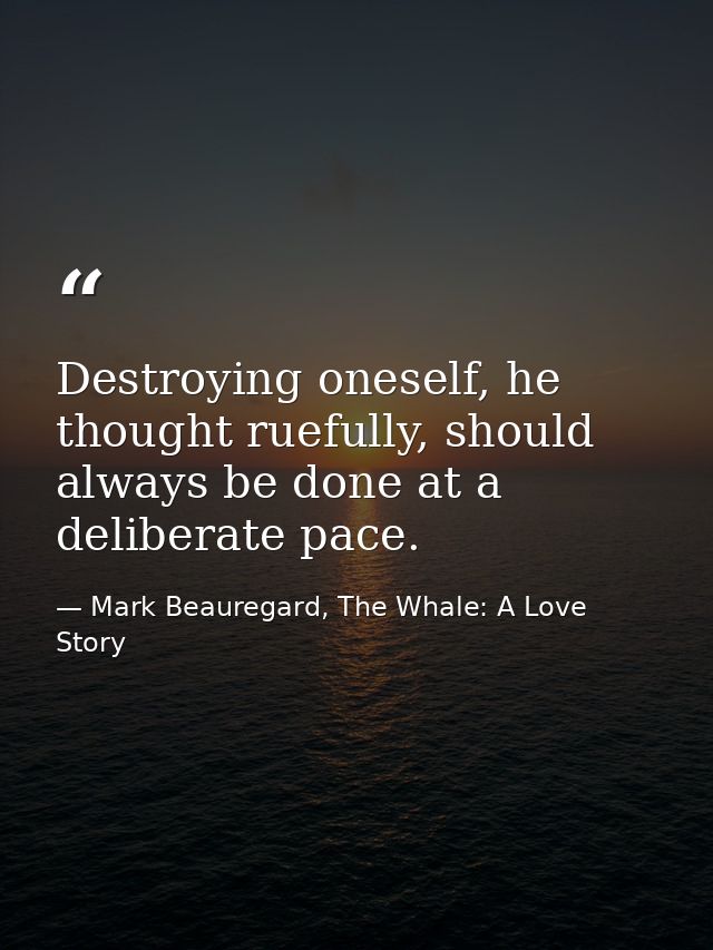 Destroying oneself, he thought ruefully, should always be done at a deliberate pace. — Mark Beauregard, The Whale: A Love Story
