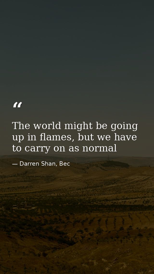 The world might be going up in flames, but we have to carry on as normal — Darren Shan, Bec