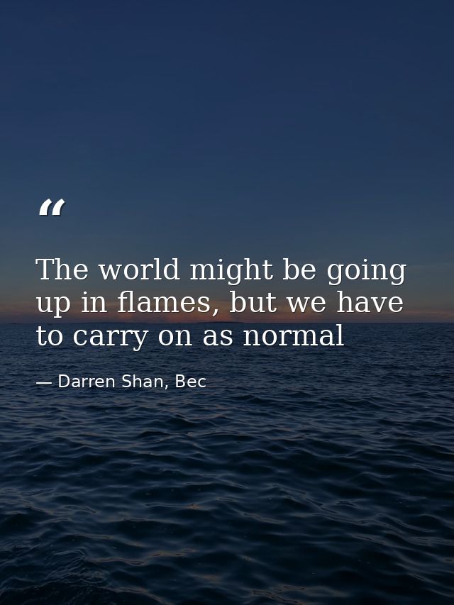 The world might be going up in flames, but we have to carry on as normal — Darren Shan, Bec
