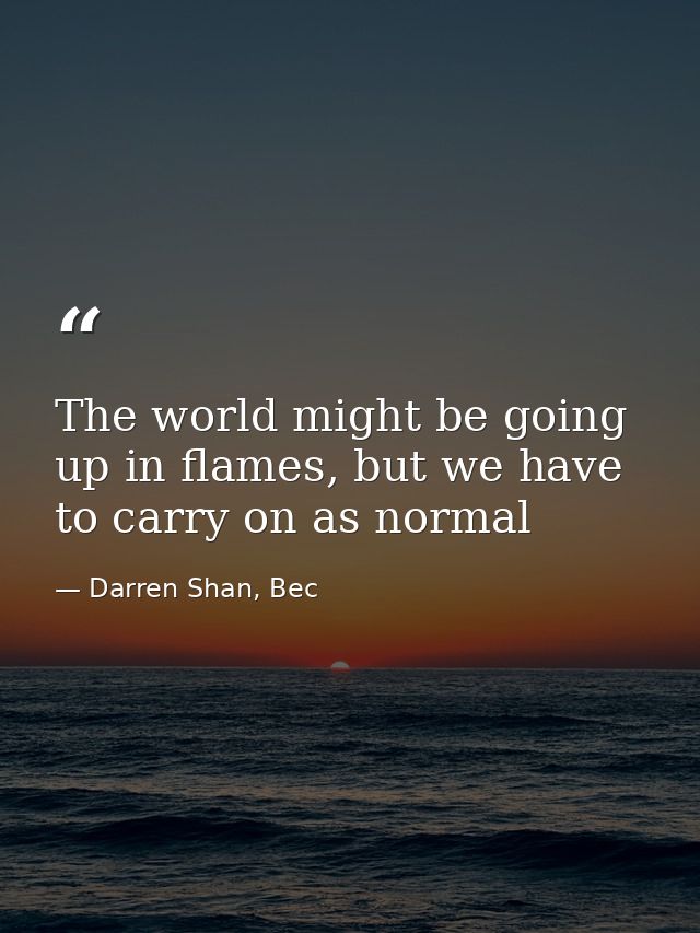 The world might be going up in flames, but we have to carry on as normal — Darren Shan, Bec