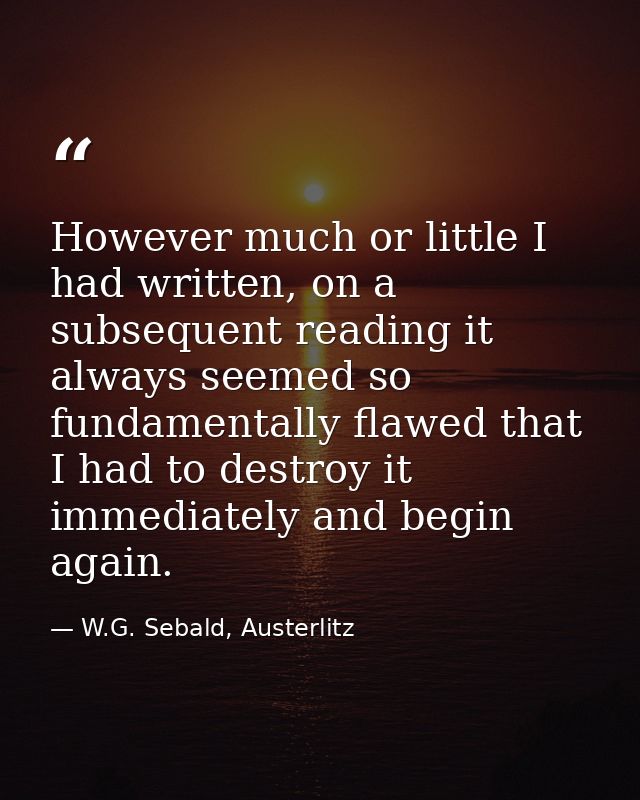 However much or little I had written, on a subsequent reading it always seemed so fundamentally flawed that I had to des — W.G. Sebald, Austerlitz