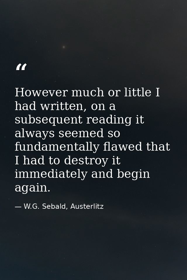 However much or little I had written, on a subsequent reading it always seemed so fundamentally flawed that I had to des — W.G. Sebald, Austerlitz