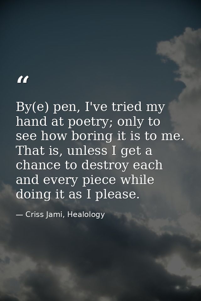 By(e) pen, I've tried my hand at poetry; only to see how boring it is to me. That is, unless I get a chance to destroy e — Criss Jami, Healology