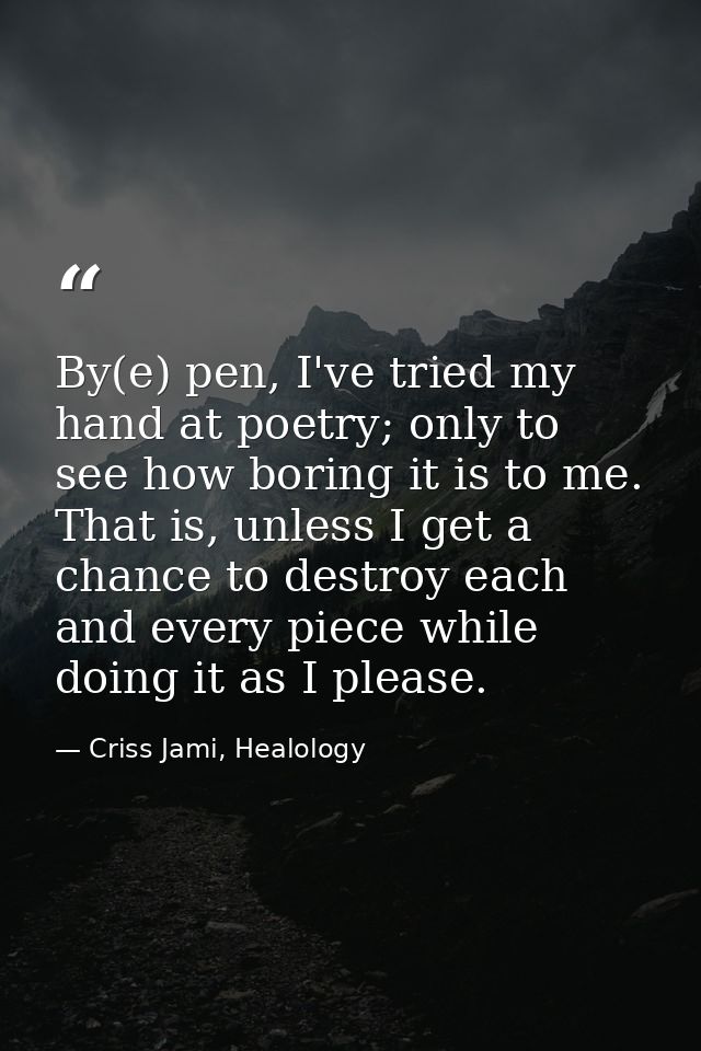 By(e) pen, I've tried my hand at poetry; only to see how boring it is to me. That is, unless I get a chance to destroy e — Criss Jami, Healology