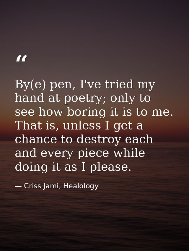 By(e) pen, I've tried my hand at poetry; only to see how boring it is to me. That is, unless I get a chance to destroy e — Criss Jami, Healology