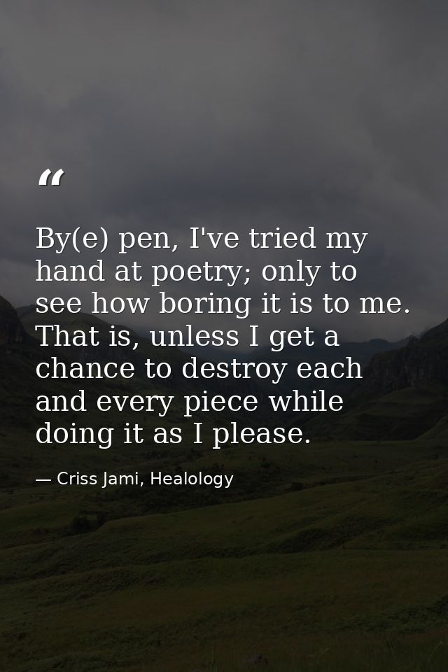 By(e) pen, I've tried my hand at poetry; only to see how boring it is to me. That is, unless I get a chance to destroy e — Criss Jami, Healology
