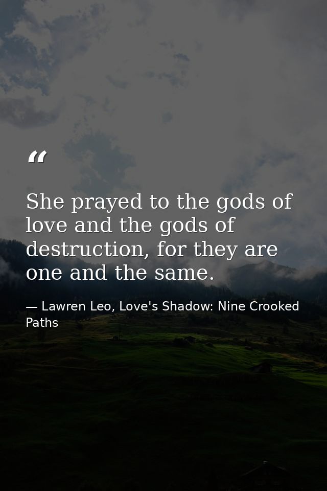 She prayed to the gods of love and the gods of destruction, for they are one and the same. — Lawren Leo, Love's Shadow: Nine Crooked Paths