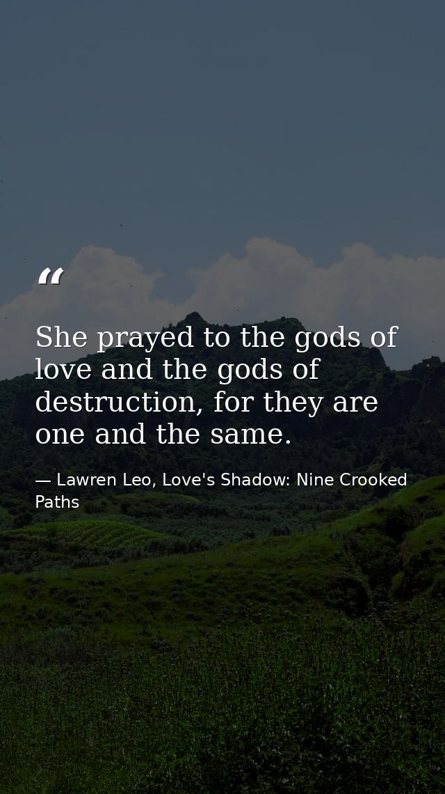 She prayed to the gods of love and the gods of destruction, for they are one and the same. — Lawren Leo, Love's Shadow: Nine Crooked Paths