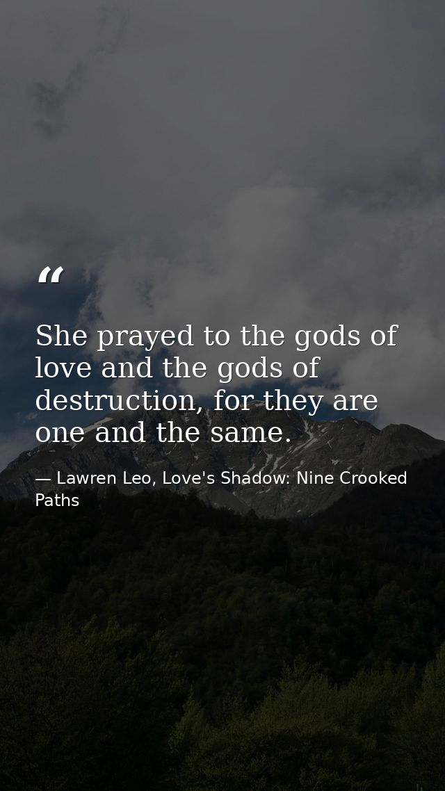 She prayed to the gods of love and the gods of destruction, for they are one and the same. — Lawren Leo, Love's Shadow: Nine Crooked Paths
