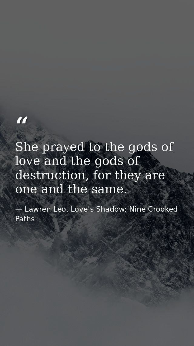 She prayed to the gods of love and the gods of destruction, for they are one and the same. — Lawren Leo, Love's Shadow: Nine Crooked Paths