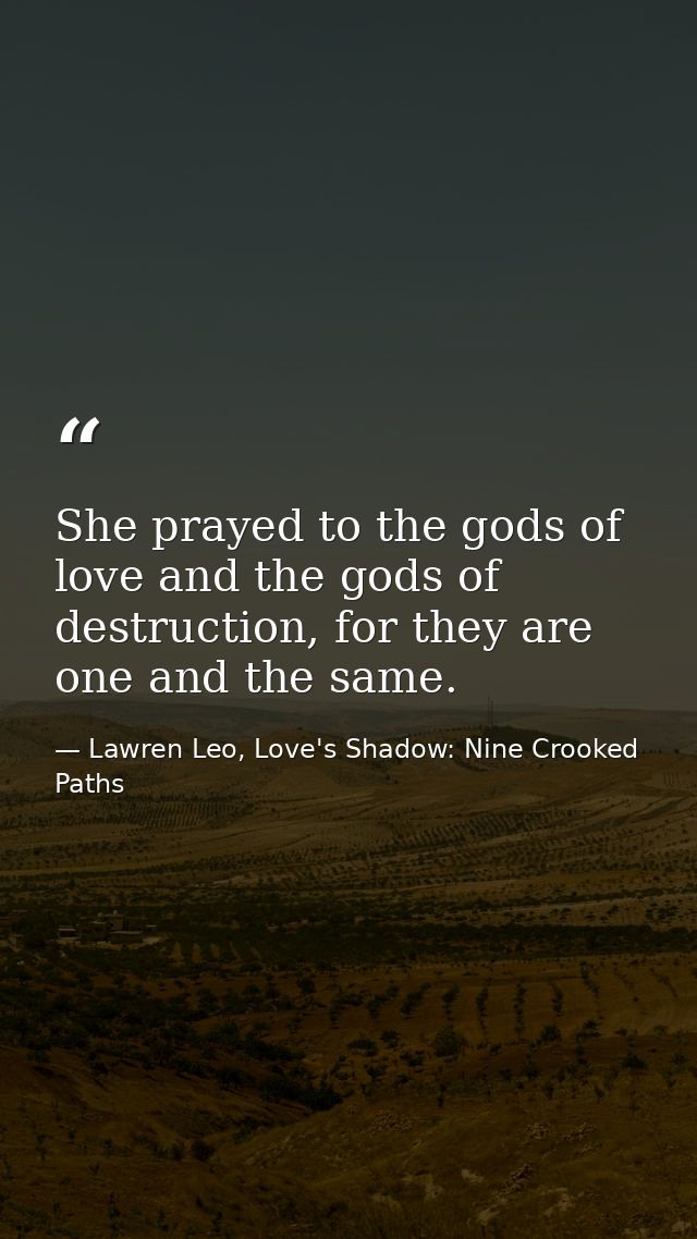 She prayed to the gods of love and the gods of destruction, for they are one and the same. — Lawren Leo, Love's Shadow: Nine Crooked Paths