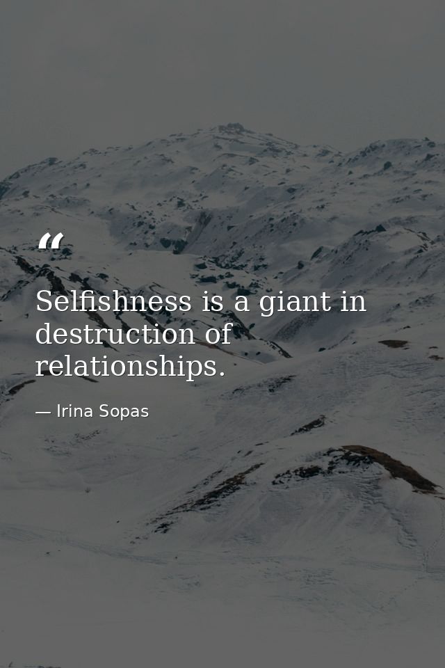 Selfishness is a giant in destruction of relationships. — Irina Sopas