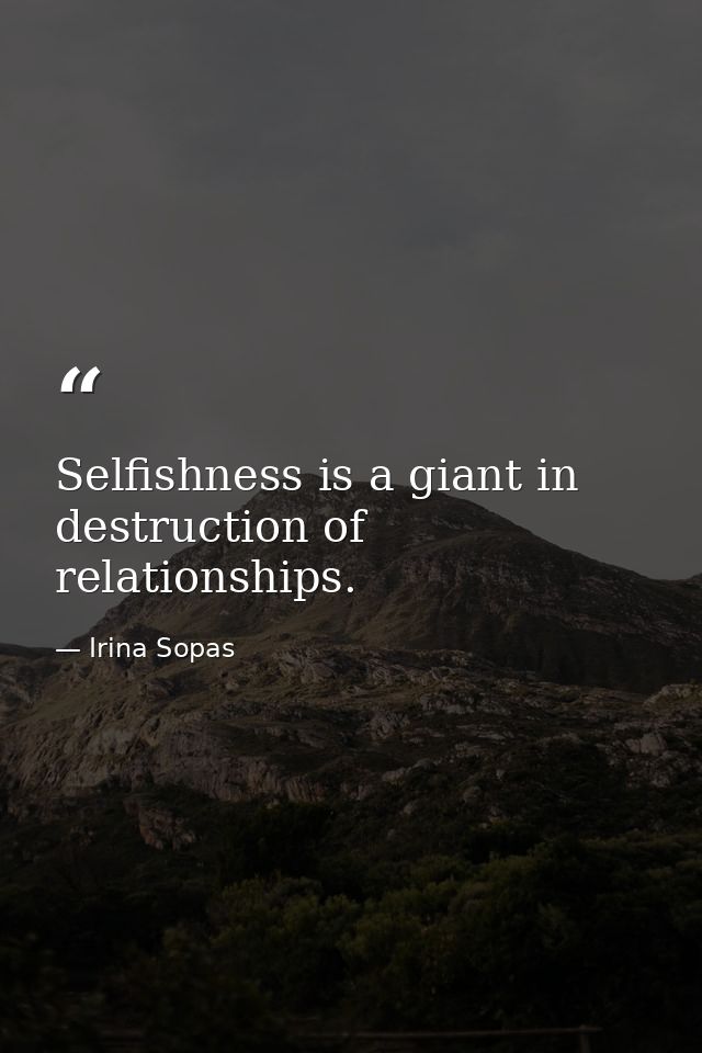 Selfishness is a giant in destruction of relationships. — Irina Sopas