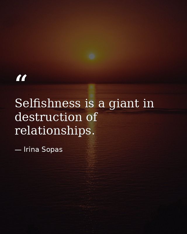 Selfishness is a giant in destruction of relationships. — Irina Sopas