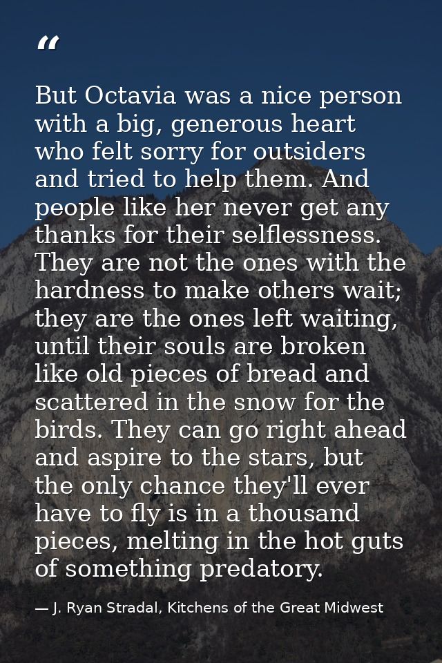 But Octavia was a nice person with a big, generous heart who felt sorry for outsiders and tried to help them. And people — J. Ryan Stradal, Kitchens of the Great Midwest