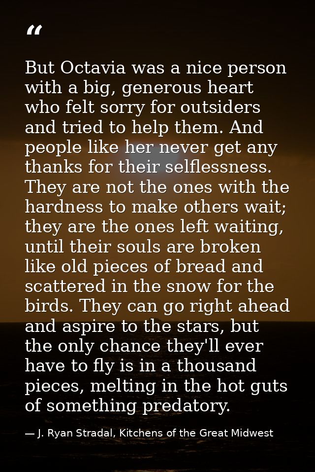 But Octavia was a nice person with a big, generous heart who felt sorry for outsiders and tried to help them. And people — J. Ryan Stradal, Kitchens of the Great Midwest