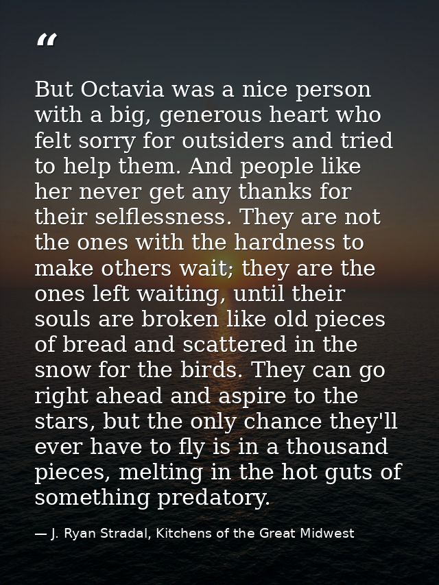But Octavia was a nice person with a big, generous heart who felt sorry for outsiders and tried to help them. And people — J. Ryan Stradal, Kitchens of the Great Midwest