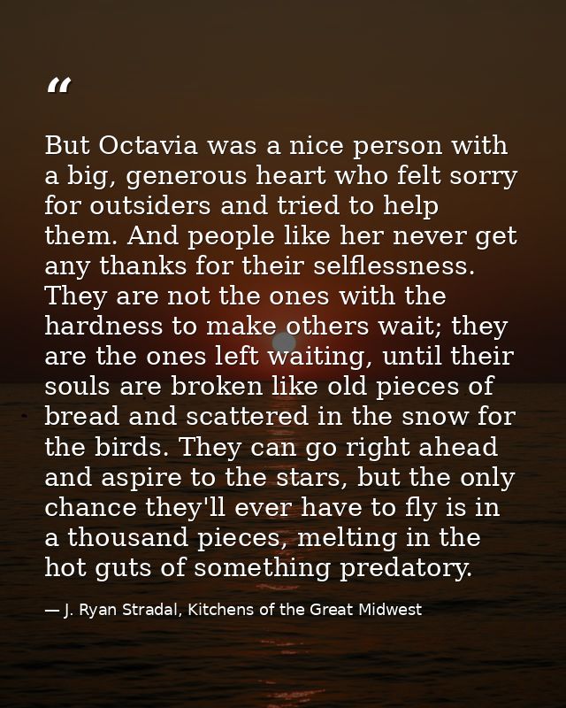 But Octavia was a nice person with a big, generous heart who felt sorry for outsiders and tried to help them. And people — J. Ryan Stradal, Kitchens of the Great Midwest