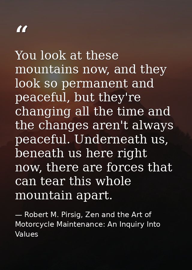 You look at these mountains now, and they look so permanent and peaceful, but they're changing all the time and the chan — Robert M. Pirsig, Zen and the Art of Motorcycle Maintenance: An Inquiry Into Values