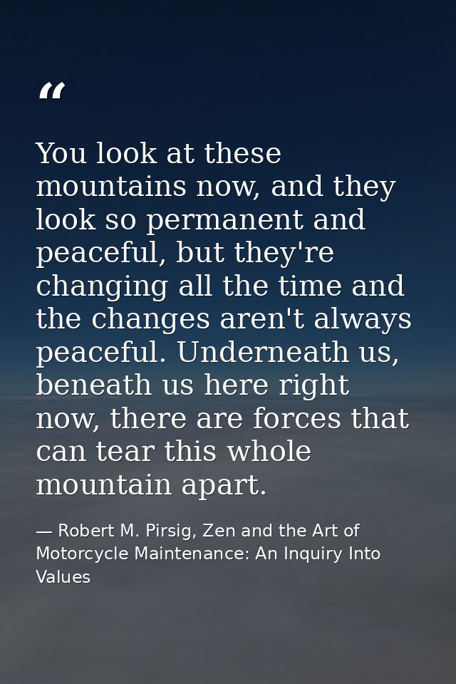 You look at these mountains now, and they look so permanent and peaceful, but they're changing all the time and the chan — Robert M. Pirsig, Zen and the Art of Motorcycle Maintenance: An Inquiry Into Values