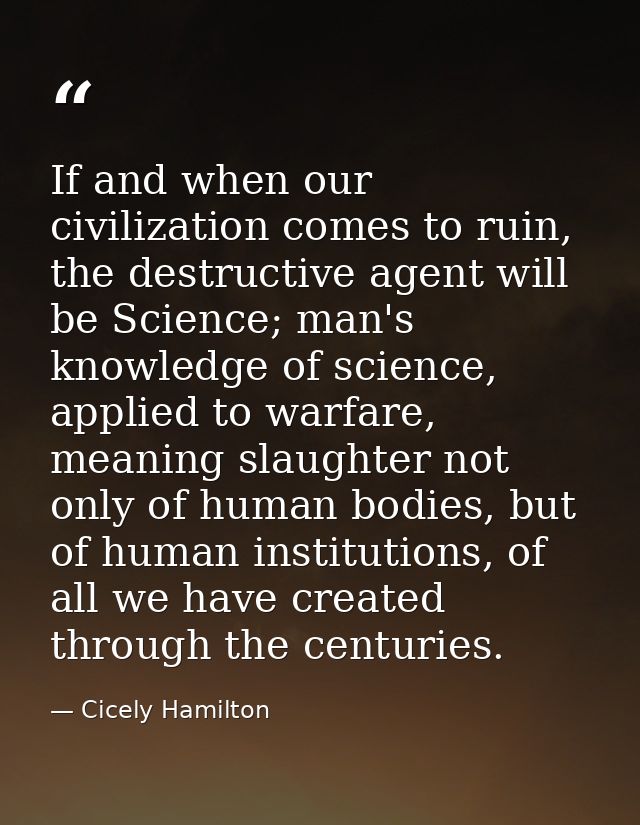 If and when our civilization comes to ruin, the destructive agent will be Science; man's knowledge of science, applied t — Cicely Hamilton