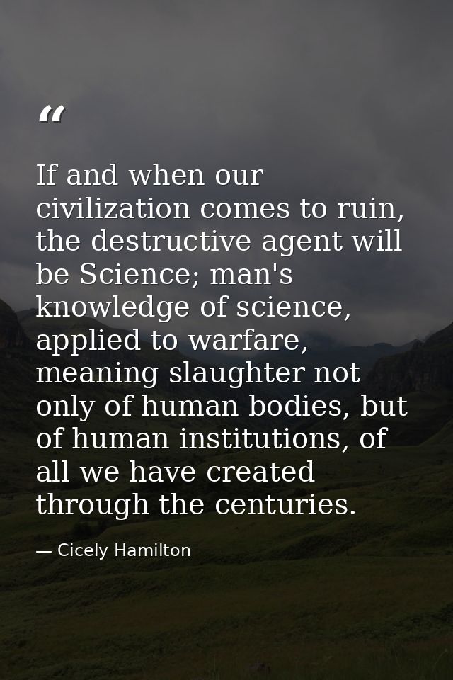 If and when our civilization comes to ruin, the destructive agent will be Science; man's knowledge of science, applied t — Cicely Hamilton