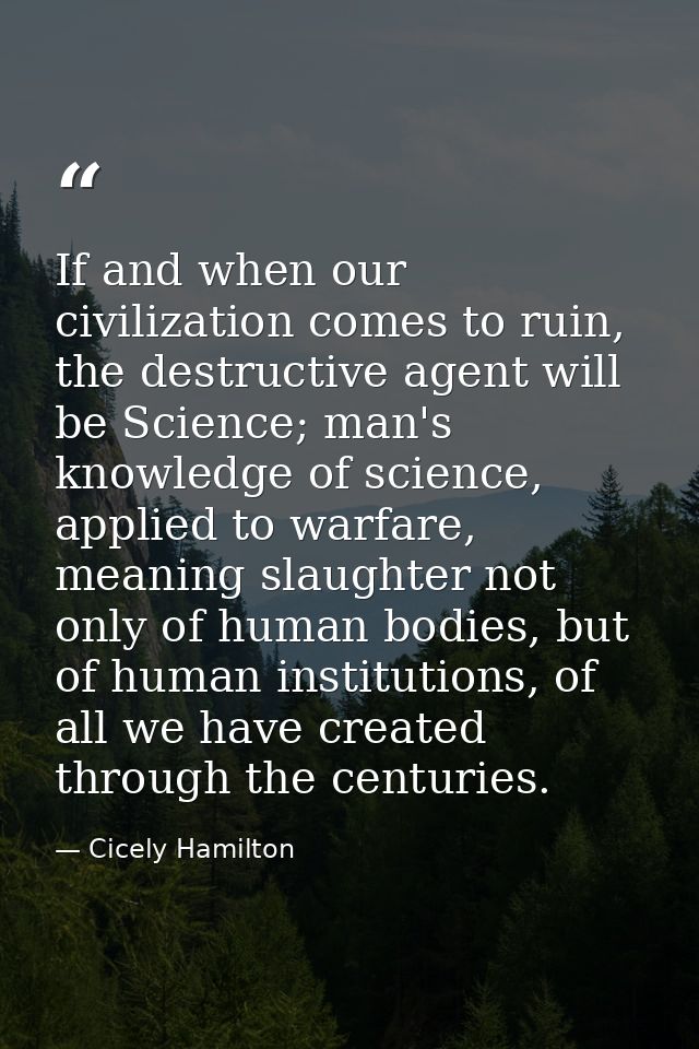 If and when our civilization comes to ruin, the destructive agent will be Science; man's knowledge of science, applied t — Cicely Hamilton