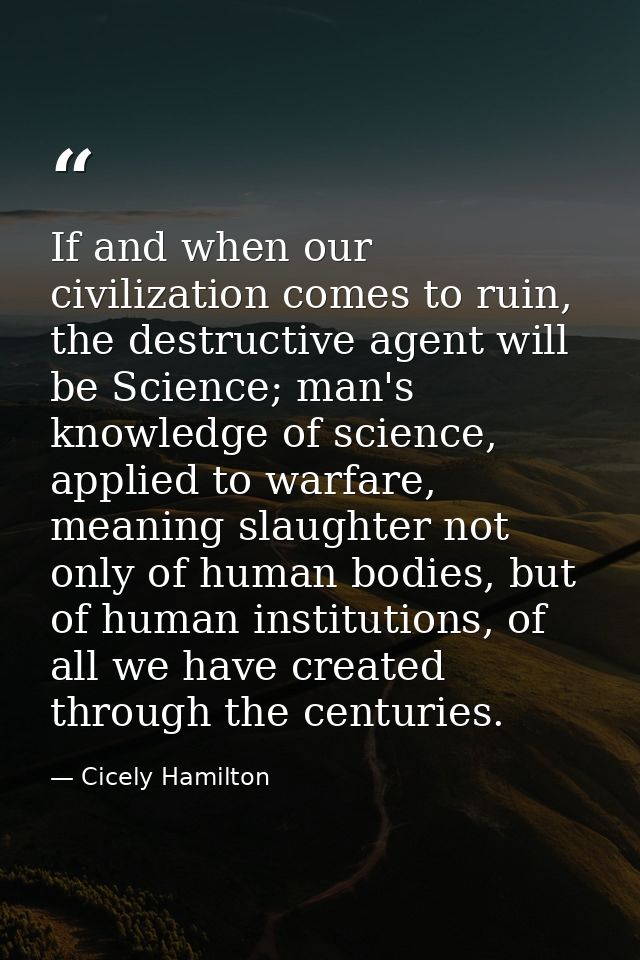 If and when our civilization comes to ruin, the destructive agent will be Science; man's knowledge of science, applied t — Cicely Hamilton