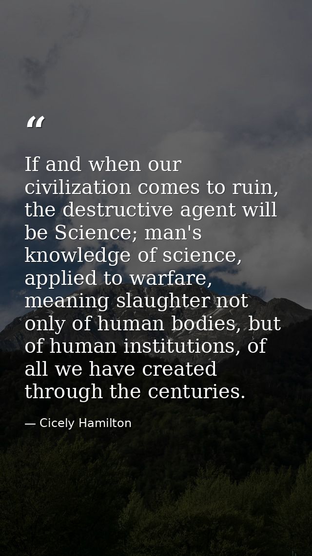 If and when our civilization comes to ruin, the destructive agent will be Science; man's knowledge of science, applied t — Cicely Hamilton