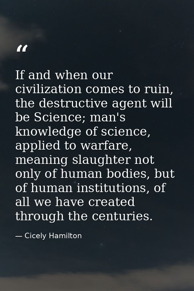 If and when our civilization comes to ruin, the destructive agent will be Science; man's knowledge of science, applied t — Cicely Hamilton