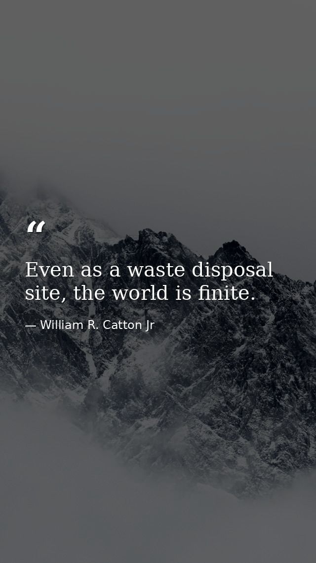 Even as a waste disposal site, the world is finite. — William R. Catton Jr