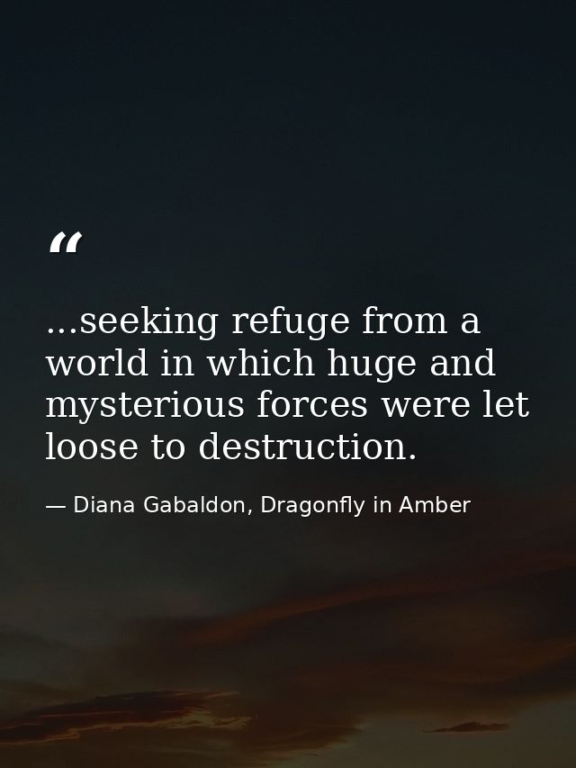 ...seeking refuge from a world in which huge and mysterious forces were let loose to destruction. — Diana Gabaldon, Dragonfly in Amber