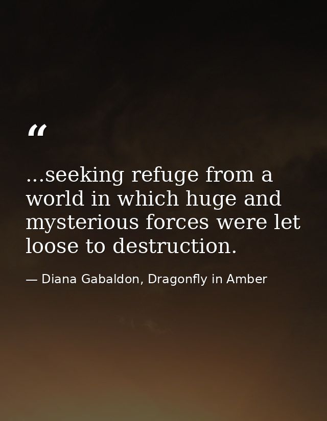 ...seeking refuge from a world in which huge and mysterious forces were let loose to destruction. — Diana Gabaldon, Dragonfly in Amber