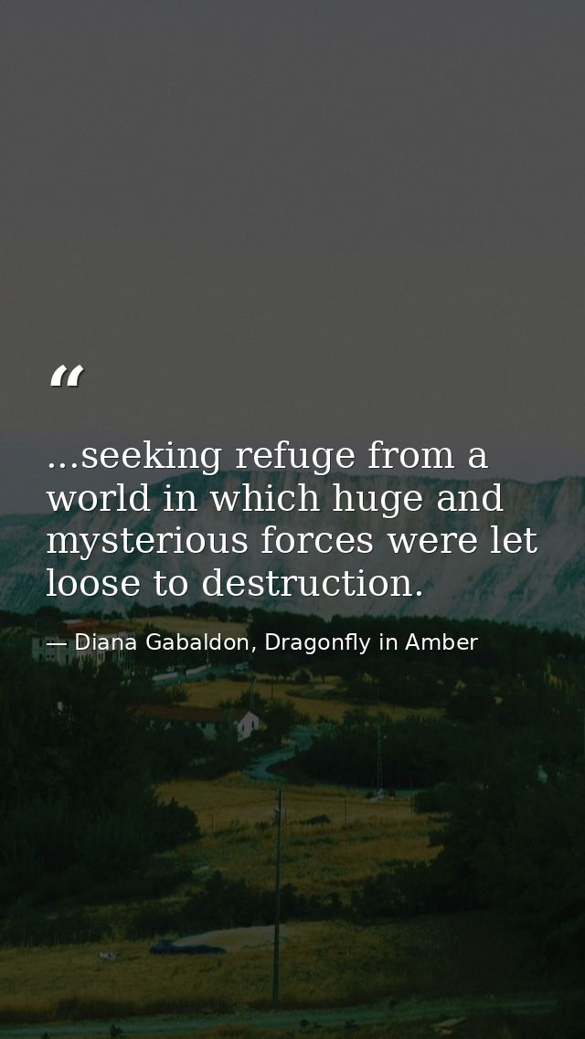 ...seeking refuge from a world in which huge and mysterious forces were let loose to destruction. — Diana Gabaldon, Dragonfly in Amber