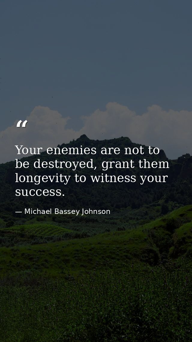 Your enemies are not to be destroyed, grant them longevity to witness your success. — Michael Bassey Johnson