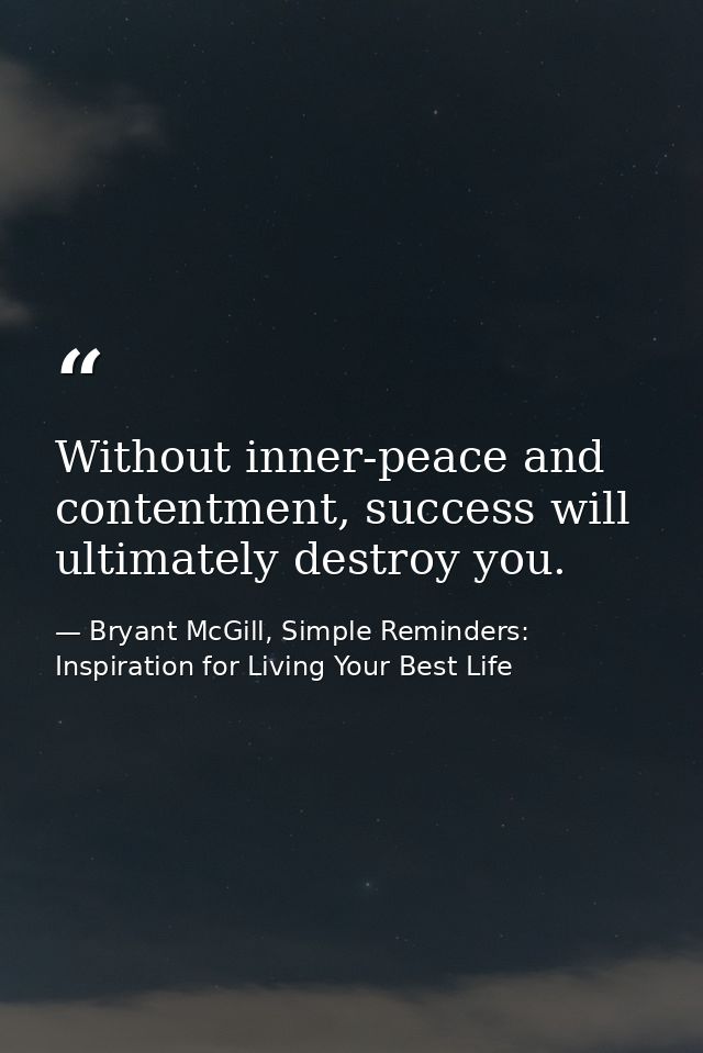 Without inner-peace and contentment, success will ultimately destroy you. — Bryant McGill, Simple Reminders: Inspiration for Living Your Best Life