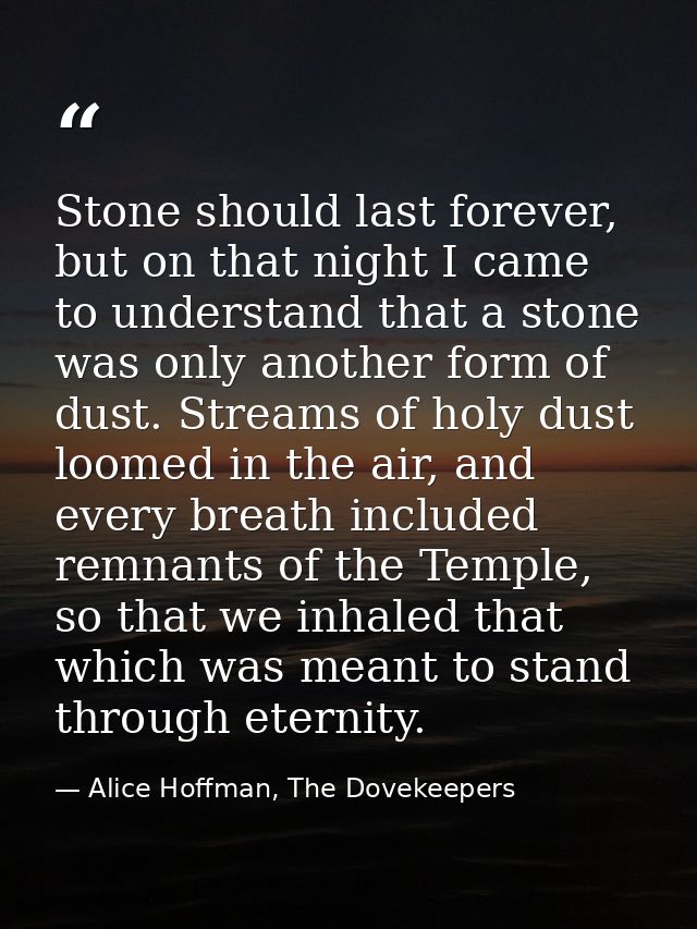 Stone should last forever, but on that night I came to understand that a stone was only another form of dust. Streams of — Alice Hoffman, The Dovekeepers