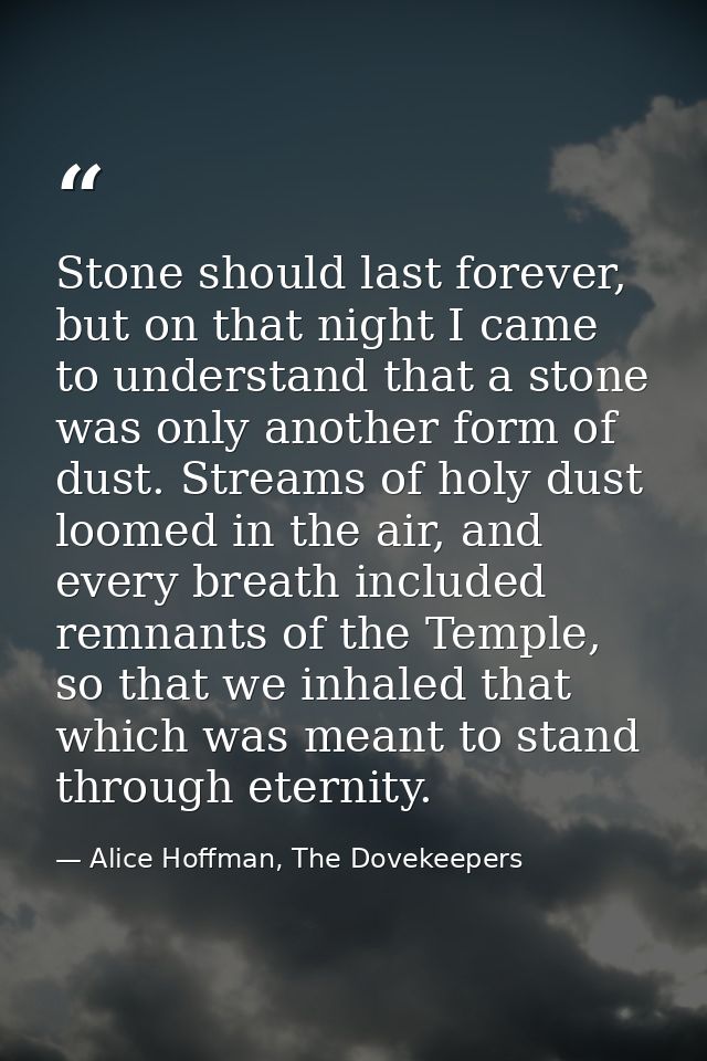 Stone should last forever, but on that night I came to understand that a stone was only another form of dust. Streams of — Alice Hoffman, The Dovekeepers