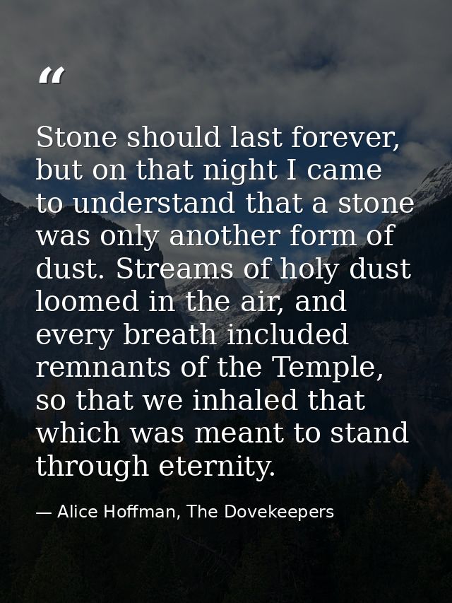 Stone should last forever, but on that night I came to understand that a stone was only another form of dust. Streams of — Alice Hoffman, The Dovekeepers
