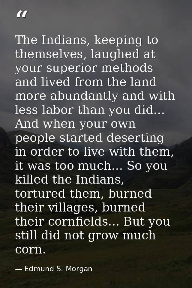 The Indians, keeping to themselves, laughed at your superior methods and lived from the land more abundantly and with le — Edmund S. Morgan