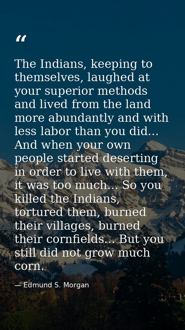 The Indians, keeping to themselves, laughed at your superior methods and lived from the land more abundantly and with le — Edmund S. Morgan