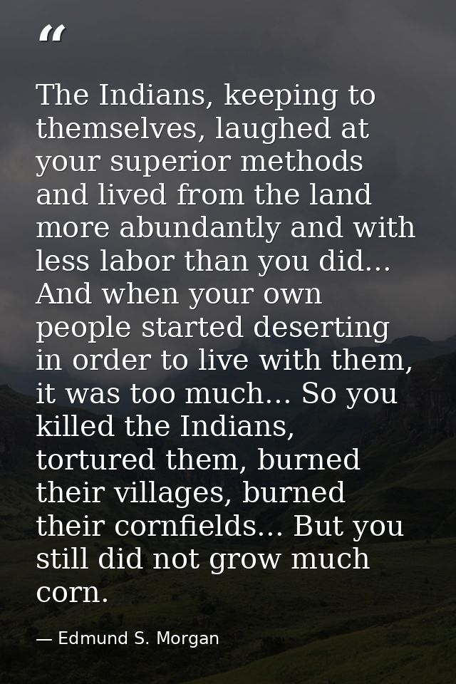 The Indians, keeping to themselves, laughed at your superior methods and lived from the land more abundantly and with le — Edmund S. Morgan