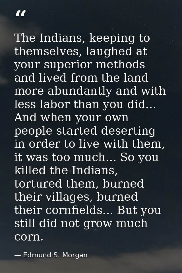 The Indians, keeping to themselves, laughed at your superior methods and lived from the land more abundantly and with le — Edmund S. Morgan