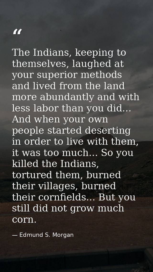 The Indians, keeping to themselves, laughed at your superior methods and lived from the land more abundantly and with le — Edmund S. Morgan