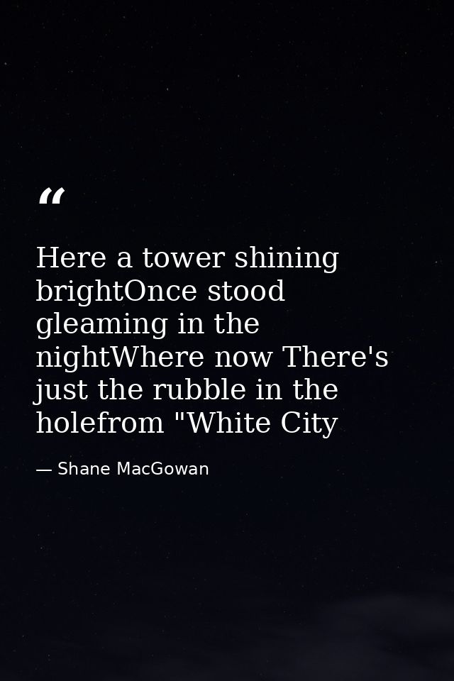 Here a tower shining brightOnce stood gleaming in the nightWhere now There's just the rubble in the holefrom "White City — Shane MacGowan